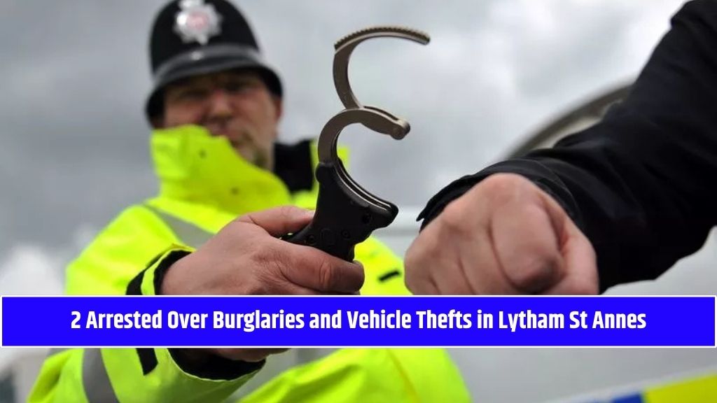 2 Arrested Over Burglaries and Vehicle Thefts in Lytham St Annes